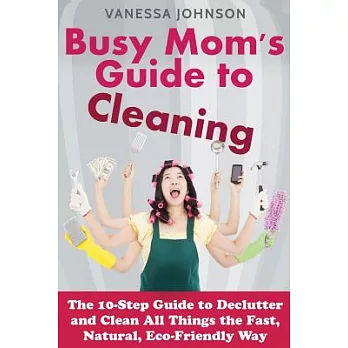 Busy Mom’s Guide to Cleaning: The 10-Step Guide to Declutter and Clean All Things the Fast, Natural, Eco-Friendly Way