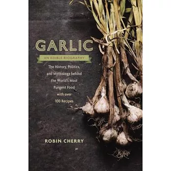 Garlic, an Edible Biography: The History, Politics, and Mythology Behind the World’s Most Pungent Food, with over 100 Recipes