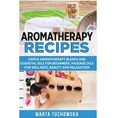 Aromatherapy Recipes: Simple Aromatherapy Blends and Essential Oils for Beginners. Massage Oils for Wellness, Beauty and Relaxation