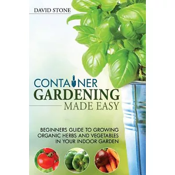 Container Gardening Made Easy: Beginners Guide to Growing Organic Herbs and Vegetables in Your Indoor Garden