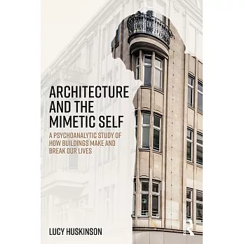 Architecture and the Mimetic Self: A Psychoanalytic Study of How Buildings Make and Break Our Lives