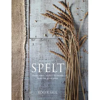 Spelt: Cakes, Cookies, Breads 7 Meals from the Good Grain