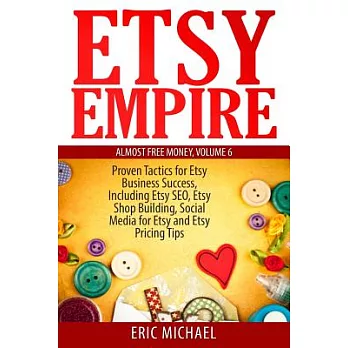 Etsy Empire: Proven Tactics for Your Etsy Business Success, Including Etsy Seo, Etsy Shop Building, Social Media for Etsy and Etsy