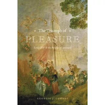 The Triumph of Pleasure: Louis XIV & the Politics of Spectacle