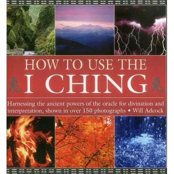 How to Use the I Ching: Harnessing the Ancient Powers of the Oracle for Divination and Interpretation, Shown in over 150 Photogr