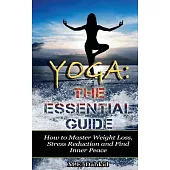 Yoga: the Essential Guide: How to Master Weight Loss, Stress Reduction and Find Inner Peace