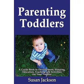 Parenting Toddlers: A Guide Book to Development, Sleeping, Education, Teaching and Activities for Your Toddler