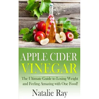 Apple Cider Vinegar: the Ultimate Guide to Losing Weight and Feeling Amazing With One Food!