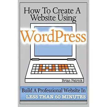 How to Create a Website Using Wordpress: The Beginner’s Blueprint for Building a Professional Website in Less Than 60 Minutes