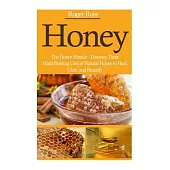 Honey: The Honey Miracle. Discover These Mind Blowing Uses of Natural Honey to Heal, Cure, and Beautify