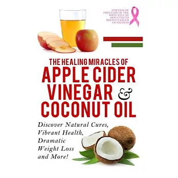 The Healing Miracles of Apple Cider Vinegar & Coconut Oil: Discover Natural Cures, Vibrant Health, Dramatic Weight Loss and More