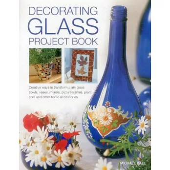 Decorating Glass Project Book: Creative Ways to Transform Plain Glass Bowls, Vases, Mirrors, Picture Frames, Plant Pots and Othe