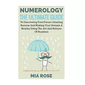 Numerology: The Ultimate Guide to Uncovering Your Future, Creating Success and Making Your Dreams a Reality Using the Art and Sc