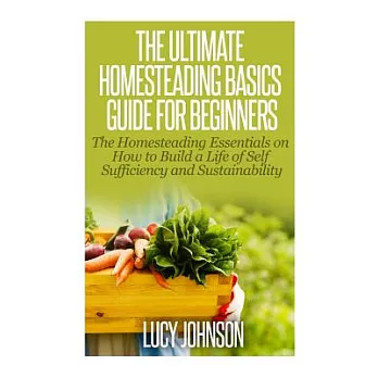 The Ultimate Homesteading Basics Guide for Beginners: The Homesteading Essentials on How to Build a Life of Self Sufficiency and