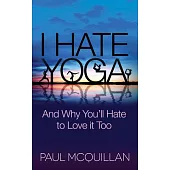 I Hate Yoga: And Why You’ll Hate to Love It Too