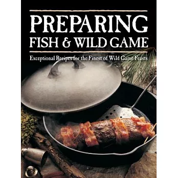 Preparing Fish & Wild Game: Exceptional Recipes for the Finest of Wild Game Feasts