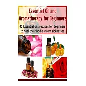 Essential Oil and Aromatherapy for Beginners: 45 Essential Oils Recipes for Beginners to Heal Their Bodies from Sicknesses
