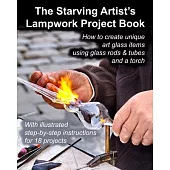 The Starving Artist’s Lampwork Project Book: How to create unique art glass items using glass rods & tubes and a torch