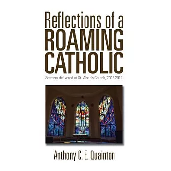 Reflections of a Roaming Catholic: Sermons Delivered at St. Alban’s Church, 2008-2014