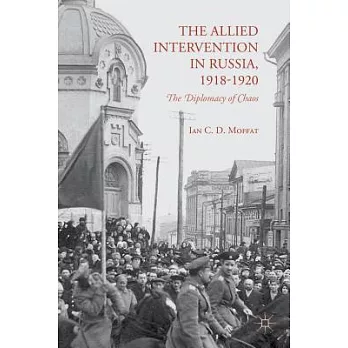 The Allied Intervention in Russia, 1918-1920: The Diplomacy of Chaos