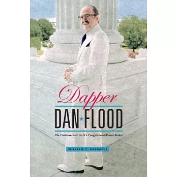 Dapper Dan Flood: The Controversial Life of a Congressional Power Broker