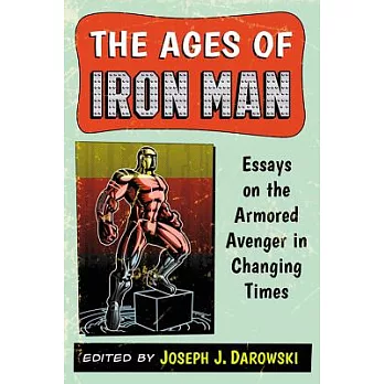 The Ages of Iron Man: Essays on the Armored Avenger in Changing Times