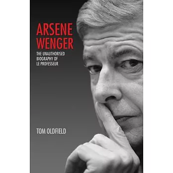 Arsene Wenger: The Unauthorised Biography of Le Professeur