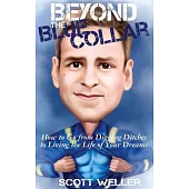 Beyond the Blue Collar: How to Go from Digging Ditches to Living the Life of Your Dreams