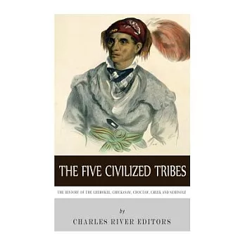 The Five Civilized Tribes: The History of the Cherokee, Chickasaw, Choctaw, Creek, and Seminole