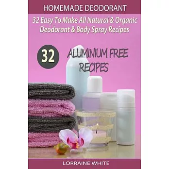 Homemade Deodorant: 32 Easy to Make Natural & Organic Deodorant & Body Spray Recipes; Aluminium Free Deodorant Recipes