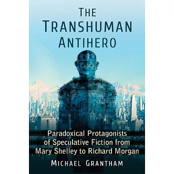 The Transhuman Antihero: Paradoxical Protagonists of Speculative Fiction from Mary Shelley to Richard Morgan