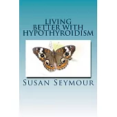 Living Better With Hypothyroidism: A Patients Experience Step by Step Self Help Guidelines: How You can Manage Your Illness and