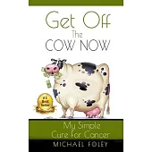 Get Off the Cow Now: My Simple Cure for Cancer