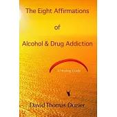 The Eight Affirmations of Alcohol & Drug Addiction: A Healing Guide