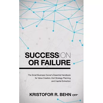 Succession or Failure: The Small Business Owner’s Essential Handbook for Value Creation, Exit Strategy Planning and Capital Extr