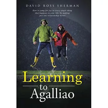 Learning to Agalliao: How to Jump for Joy in Every Single Thing That Happens in Your Life, by Making Just One Relationship Bette