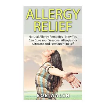 Allergy Relief: Natural Allergy Remedies – Now You Can Cure Your Seasonal Allergies for Ultimate and Permanent Relief