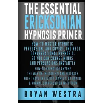 The Essential Ericksonian Hypnosis Primer: How-to Master Hypnotic Persuasion, and Covert, Indirect, Conversational Hypnosis; So