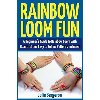 Rainbow Loom Fun: A Beginner’s Guide to Rainbow Loom With Beautiful and Easy to Follow Patterns Included