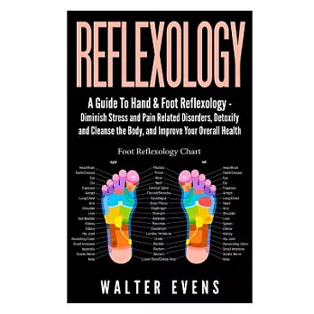 A Guide to Hand & Foot Reflexology: Diminish Stress and Pain Related Disorders, Detoxify and Cleanse the Body, and Improve Your