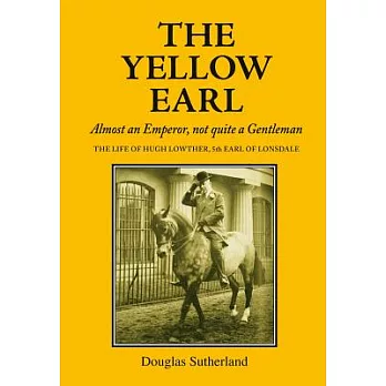 The Yellow Earl: Almost an Emperor, Not Quite a Gentleman: The Life of Hugh Lowther 5th Earl of Lonsdale, K.G., G.C.V.O. 1857-19