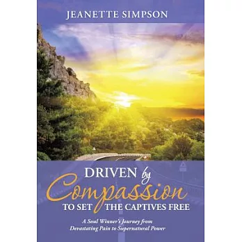 Driven by Compassion to Set the Captives Free: A Soul Winner’s Journey from Devastating Pain to Supernatural Power