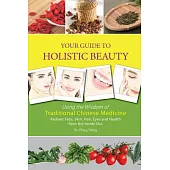 Your Guide to Holistic Beauty: Using the Wisdom of Traditional Chinese Medicine: Radiant Face, Skin, Hair, Eyes and Health from
