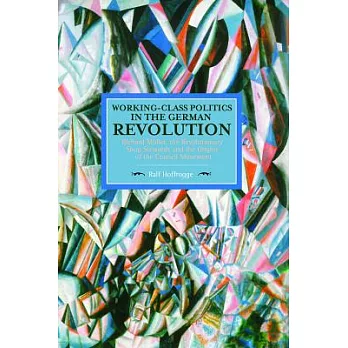 Working-Class Politics in the German Revolution: Richard Maller, the Revolutionary Shop Stewards and the Origins of the Council Movement