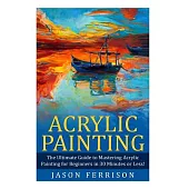 Acrylic Painting: The Ultimate Guide to Mastering Acrylic Painting for Beginners in 30 Minutes or Less! [Booklet]