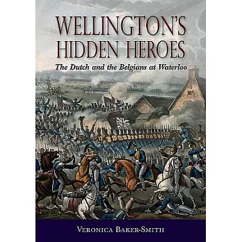 Wellington’s Hidden Heroes: The Dutch and the Belgians at Waterloo