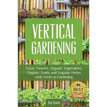 Vertical Gardening: Grow Flowers, Organic Vegetables, Organic Fruits and Organic Herbs With Vertical Gardening