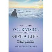 How to Find Your Vision and Get a Life!: Using a Vision and Mission to Create a Life Worth Living