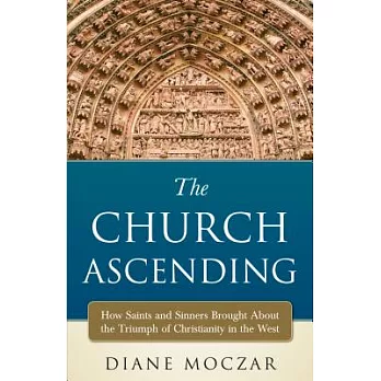 The Church Ascending: How Saints and Sinners Brought About the Triumph of Christianity in the West
