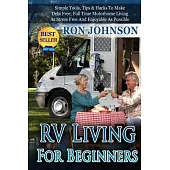 RV Living for Beginners: Simple Tools, Tips & Hacks to Make Debt Free, Full Time Motorhome Living As Stress Free and Enjoyable A